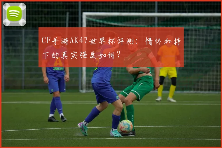 CF手游AK47世界杯评测：情怀加持下的真实强度如何？