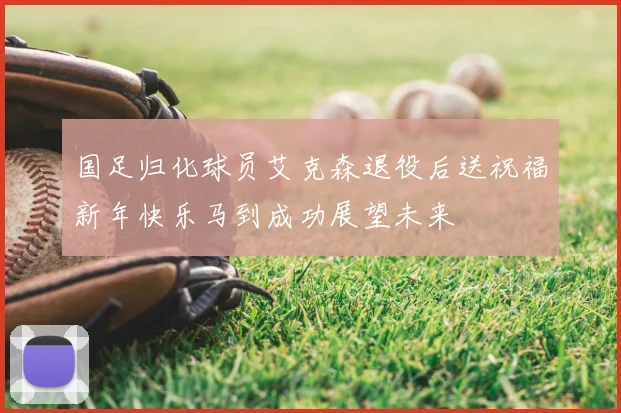 国足归化球员艾克森退役后送祝福新年快乐马到成功展望未来
