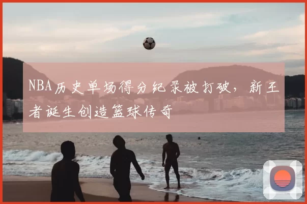NBA历史单场得分纪录被打破，新王者诞生创造篮球传奇