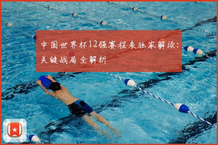 中国世界杯12强赛程表独家解读:关键战局全解析