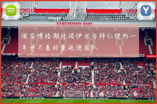 埃芬博格期待诺伊尔与拜仁续约一年并不看好重返德国队