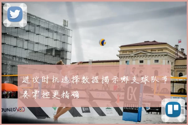 进攻时机选择数据揭示哪支球队节奏掌控更精确