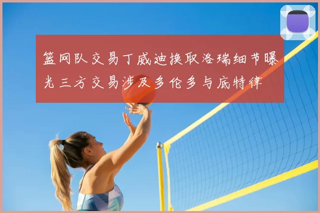 篮网队交易丁威迪换取洛瑞细节曝光三方交易涉及多伦多与底特律