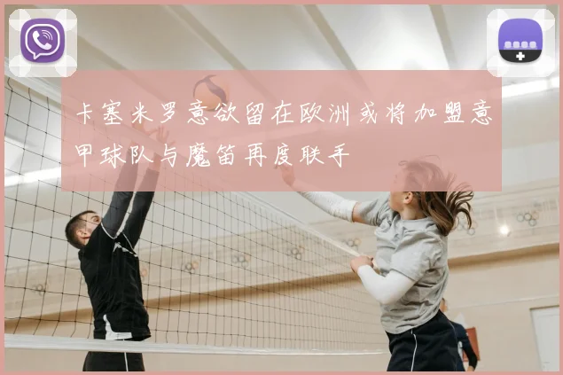 卡塞米罗意欲留在欧洲或将加盟意甲球队与魔笛再度联手