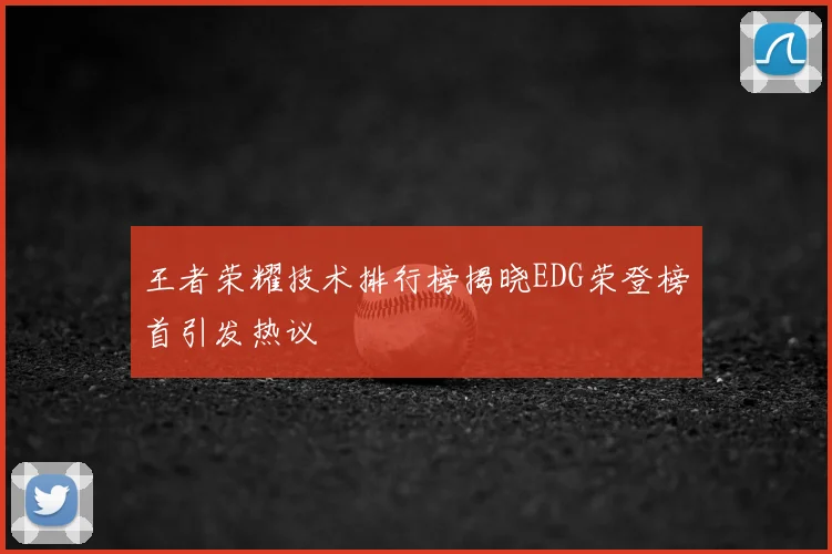 王者荣耀技术排行榜揭晓EDG荣登榜首引发热议