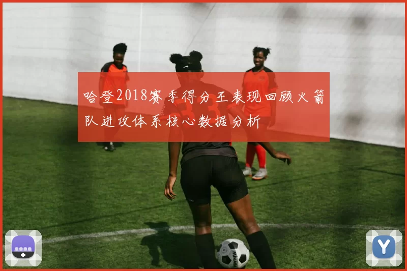 哈登2018赛季得分王表现回顾火箭队进攻体系核心数据分析