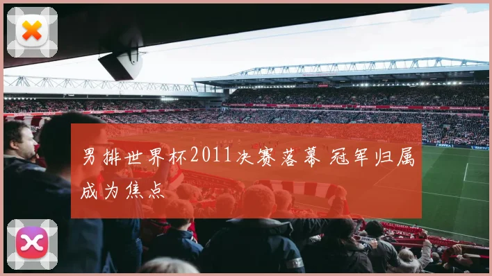 男排世界杯2011决赛落幕 冠军归属成为焦点