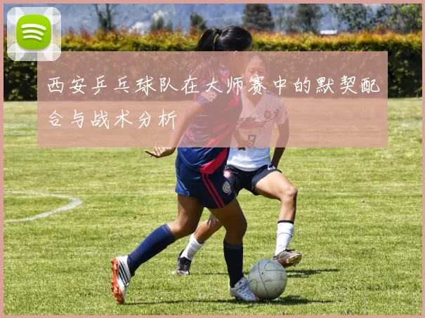 西安乒乓球队在大师赛中的默契配合与战术分析