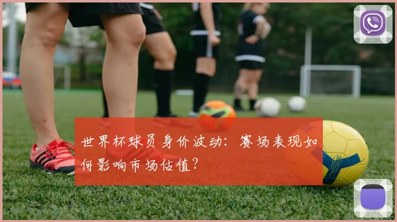 世界杯球员身价波动：赛场表现如何影响市场估值？