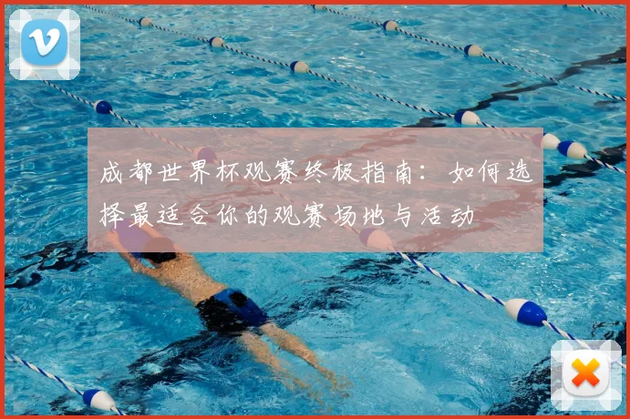 成都世界杯观赛终极指南：如何选择最适合你的观赛场地与活动