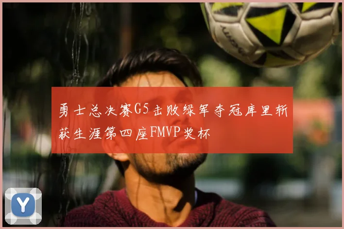 勇士总决赛G5击败绿军夺冠库里斩获生涯第四座FMVP奖杯