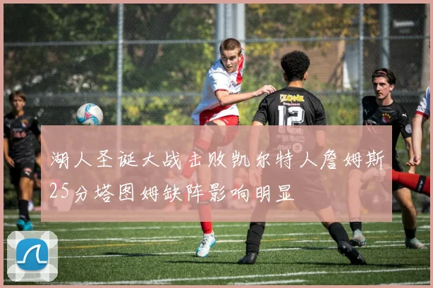 湖人圣诞大战击败凯尔特人詹姆斯25分塔图姆缺阵影响明显