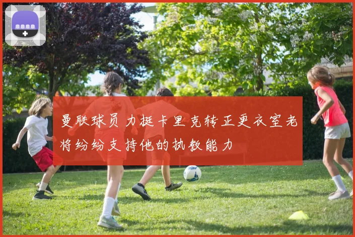 曼联球员力挺卡里克转正更衣室老将纷纷支持他的执教能力