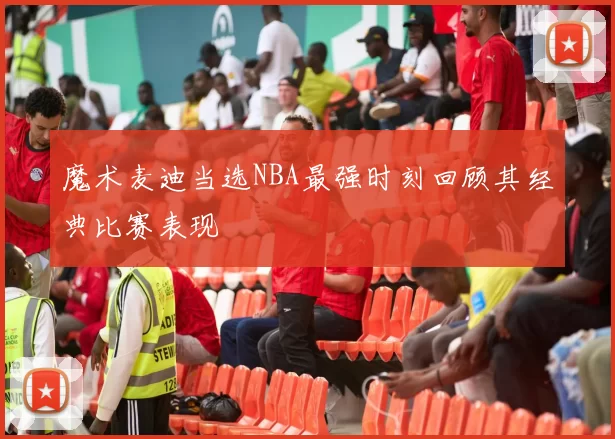 魔术麦迪当选NBA最强时刻回顾其经典比赛表现