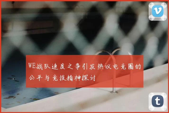 WE战队速度之争引发热议电竞圈的公平与竞技精神探讨
