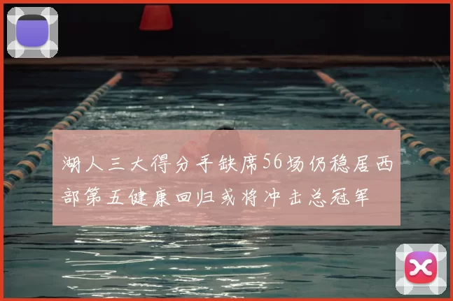 湖人三大得分手缺席56场仍稳居西部第五健康回归或将冲击总冠军