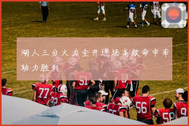 湖人三分火力全开连场高效命中率助力胜利