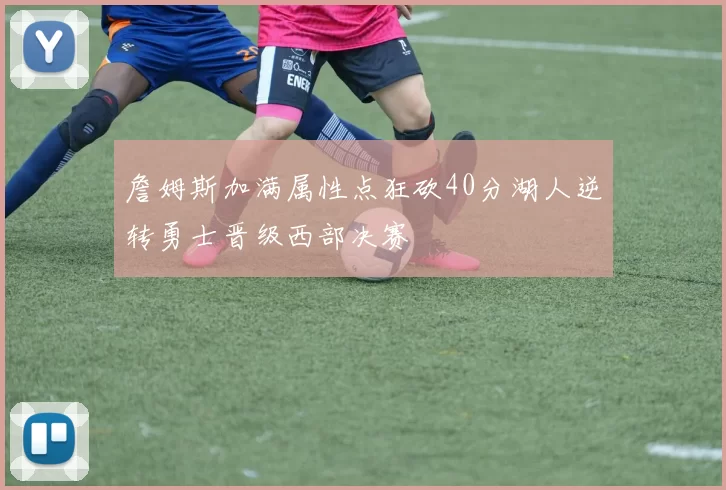 詹姆斯加满属性点狂砍40分湖人逆转勇士晋级西部决赛