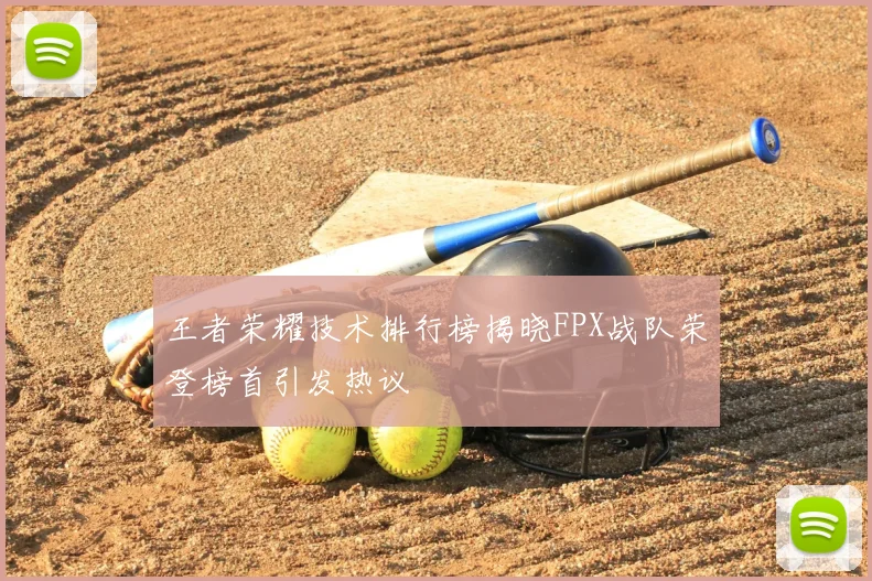王者荣耀技术排行榜揭晓FPX战队荣登榜首引发热议