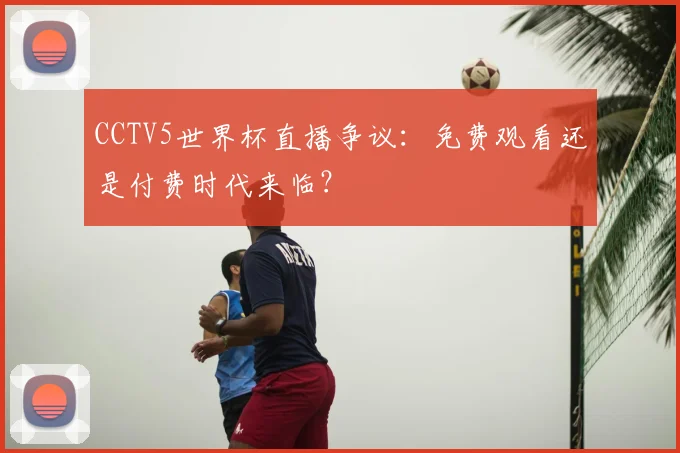 CCTV5世界杯直播争议:免费观看还是付费时代来临?