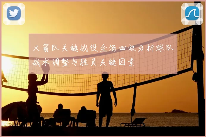 火箭队关键战役全场回放分析球队战术调整与胜负关键因素