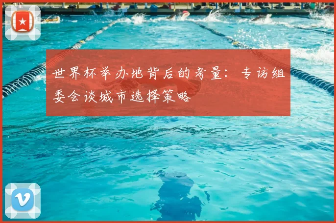 世界杯举办地背后的考量：专访组委会谈城市选择策略