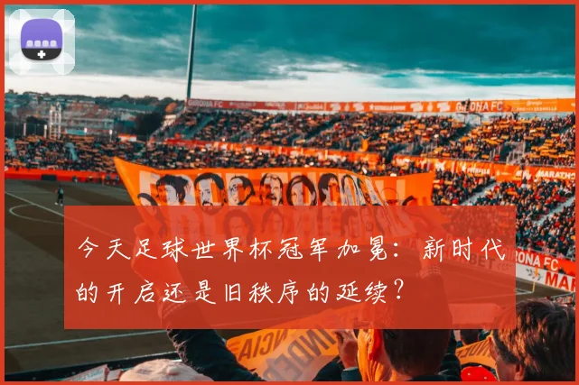 今天足球世界杯冠军加冕：新时代的开启还是旧秩序的延续？