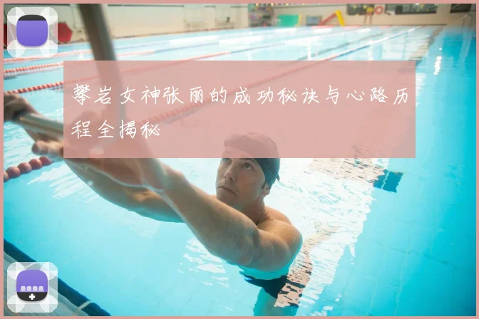 攀岩女神张丽的成功秘诀与心路历程全揭秘