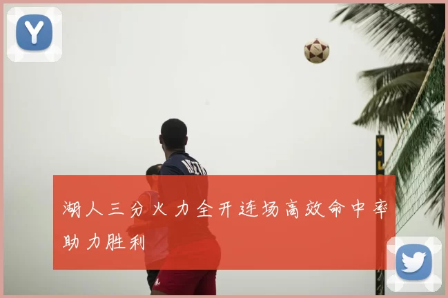 湖人三分火力全开连场高效命中率助力胜利