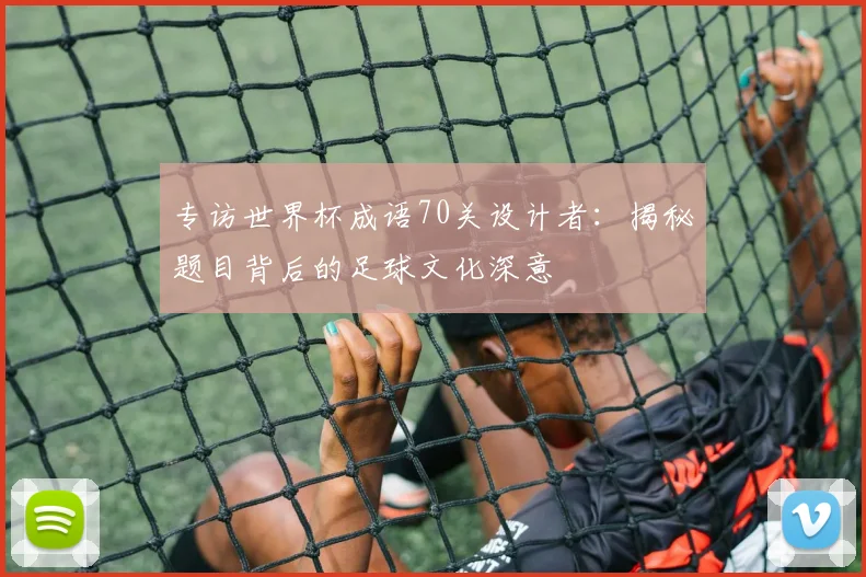 专访世界杯成语70关设计者：揭秘题目背后的足球文化深意