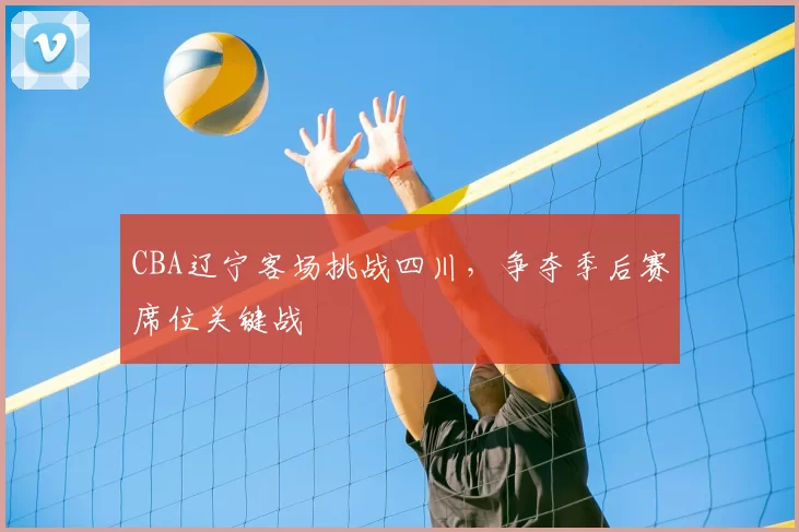 CBA辽宁客场挑战四川，争夺季后赛席位关键战