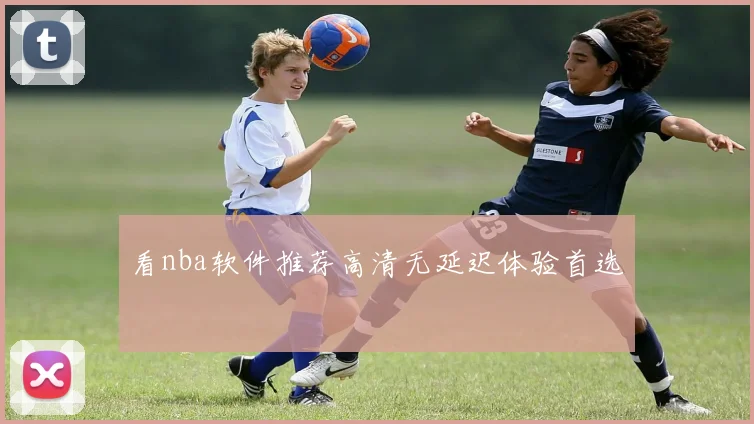 看nba软件推荐高清无延迟体验首选