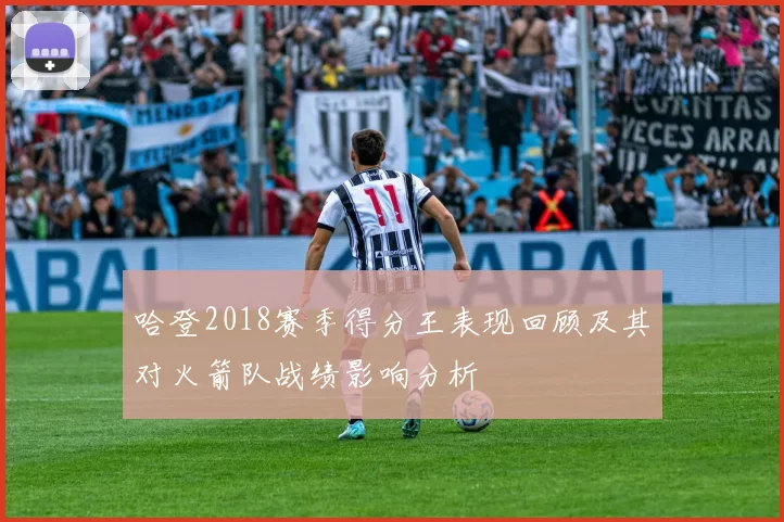 哈登2018赛季得分王表现回顾及其对火箭队战绩影响分析
