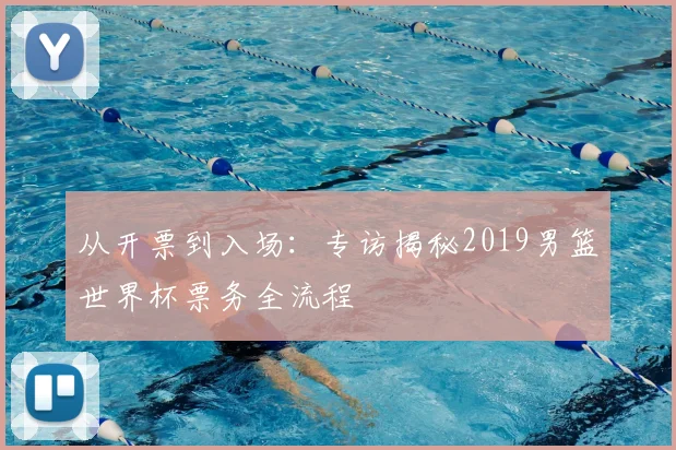 从开票到入场:专访揭秘2019男篮世界杯票务全流程