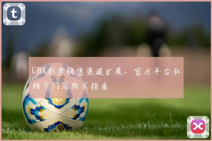 CBA彩票销售渠道扩展，官方平台和线下门店购买指南