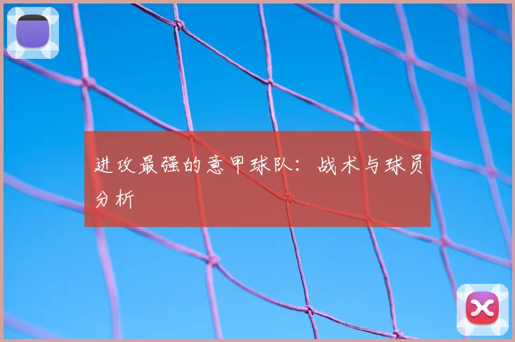 进攻最强的意甲球队：战术与球员分析
