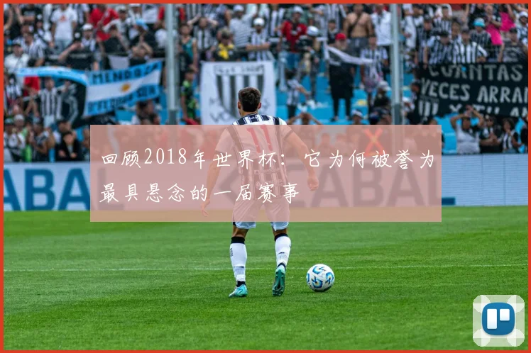 回顾2018年世界杯:它为何被誉为最具悬念的一届赛事