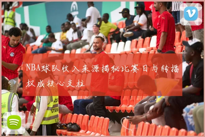 NBA球队收入来源揭秘比赛日与转播权成核心支柱