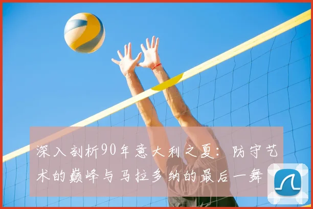 深入剖析90年意大利之夏：防守艺术的巅峰与马拉多纳的最后一舞