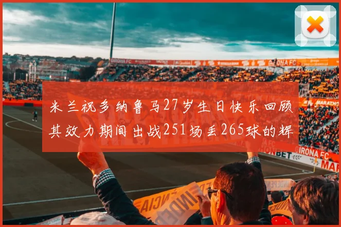 米兰祝多纳鲁马27岁生日快乐回顾其效力期间出战251场丢265球的辉煌历程