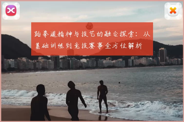 跆拳道精神与技艺的融合探索：从基础训练到竞技赛事全方位解析