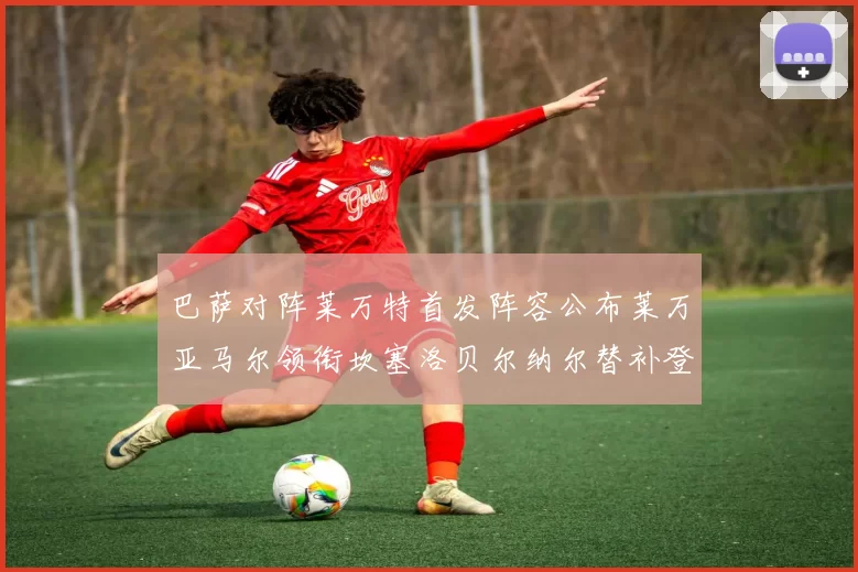 巴萨对阵莱万特首发阵容公布莱万亚马尔领衔坎塞洛贝尔纳尔替补登场