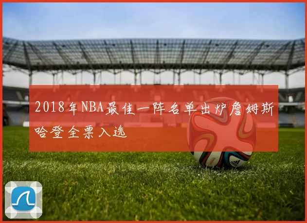 2018年NBA最佳一阵名单出炉詹姆斯哈登全票入选