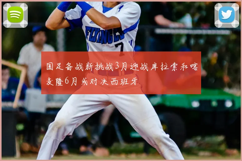 国足备战新挑战3月迎战库拉索和喀麦隆6月或对决西班牙
