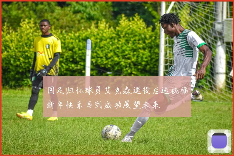 国足归化球员艾克森退役后送祝福新年快乐马到成功展望未来