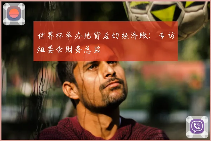 世界杯举办地背后的经济账：专访组委会财务总监