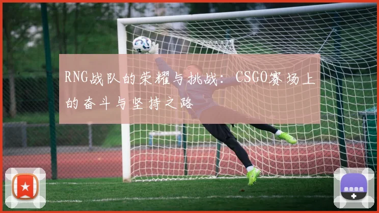 RNG战队的荣耀与挑战：CSGO赛场上的奋斗与坚持之路