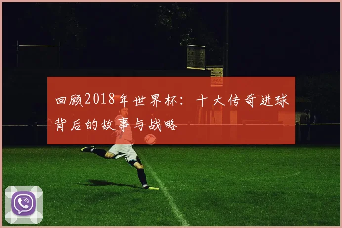 回顾2018年世界杯：十大传奇进球背后的故事与战略