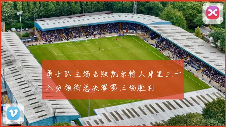 勇士队主场击败凯尔特人库里三十八分领衔总决赛第三场胜利