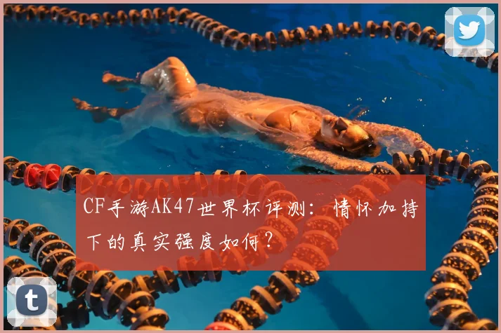 CF手游AK47世界杯评测:情怀加持下的真实强度如何?